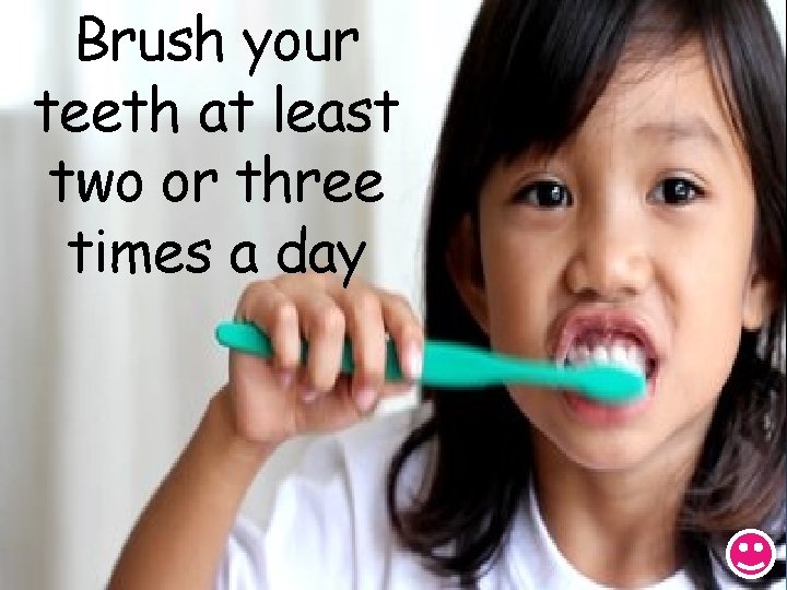 Brush your teeth at least two or three times a day 