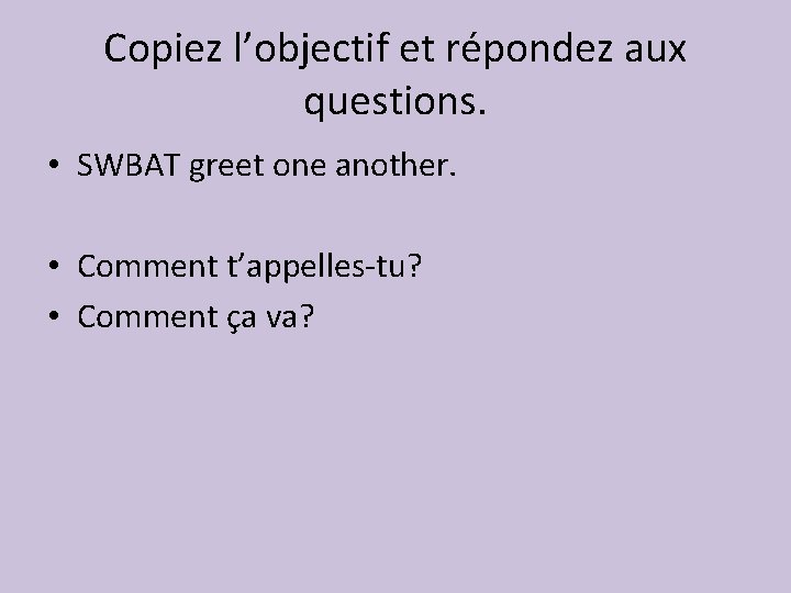 Copiez l’objectif et répondez aux questions. • SWBAT greet one another. • Comment t’appelles-tu?