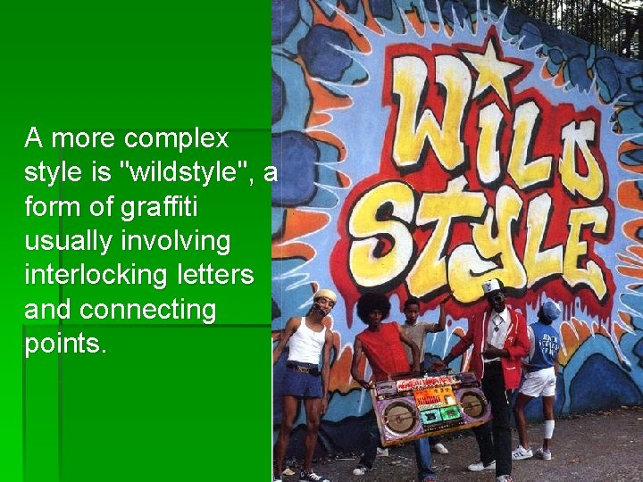 A more complex style is "wildstyle", a form of graffiti usually involving interlocking letters