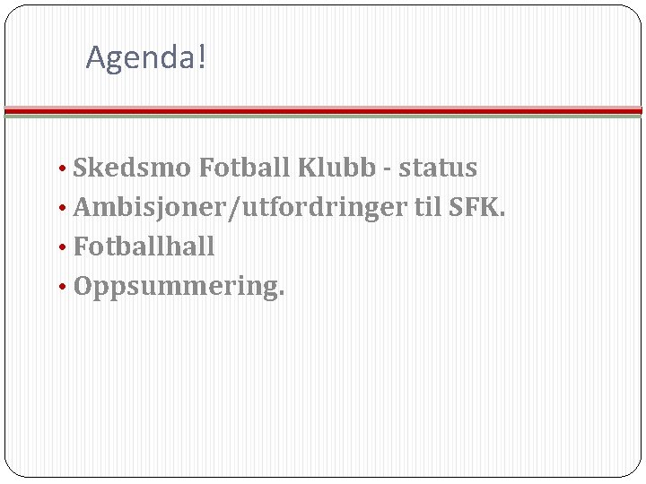 Agenda! • Skedsmo Fotball Klubb - status • Ambisjoner/utfordringer til SFK. • Fotballhall •