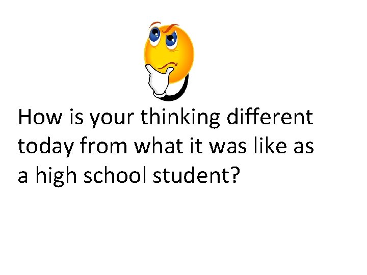 How is your thinking different today from what it was like as a high