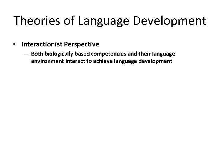 Theories of Language Development • Interactionist Perspective – Both biologically based competencies and their