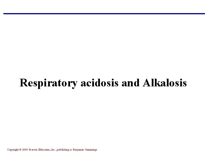 Respiratory acidosis and Alkalosis Copyright © 2004 Pearson Education, Inc. , publishing as Benjamin