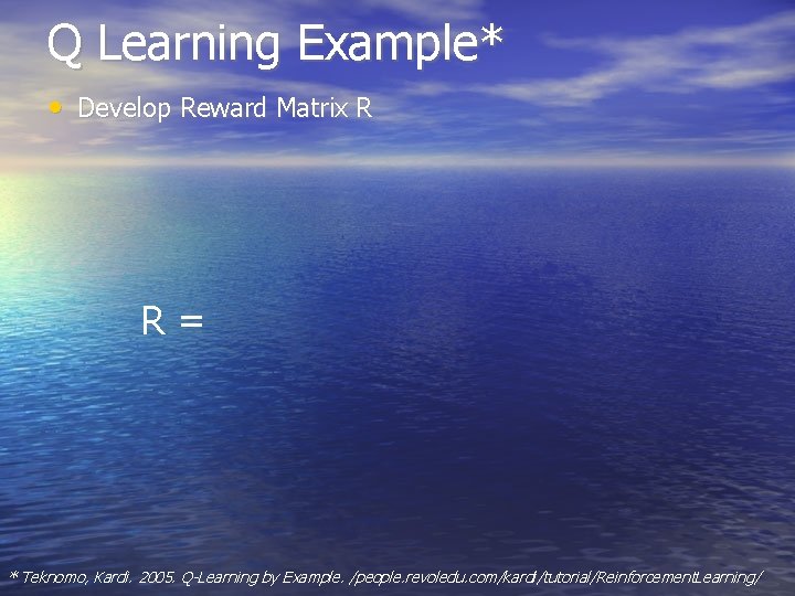 Q Learning Example* • Develop Reward Matrix R R= * Teknomo, Kardi. 2005. Q-Learning Q Learning Example* • Develop Reward Matrix R R= * Teknomo, Kardi. 2005. Q-Learning