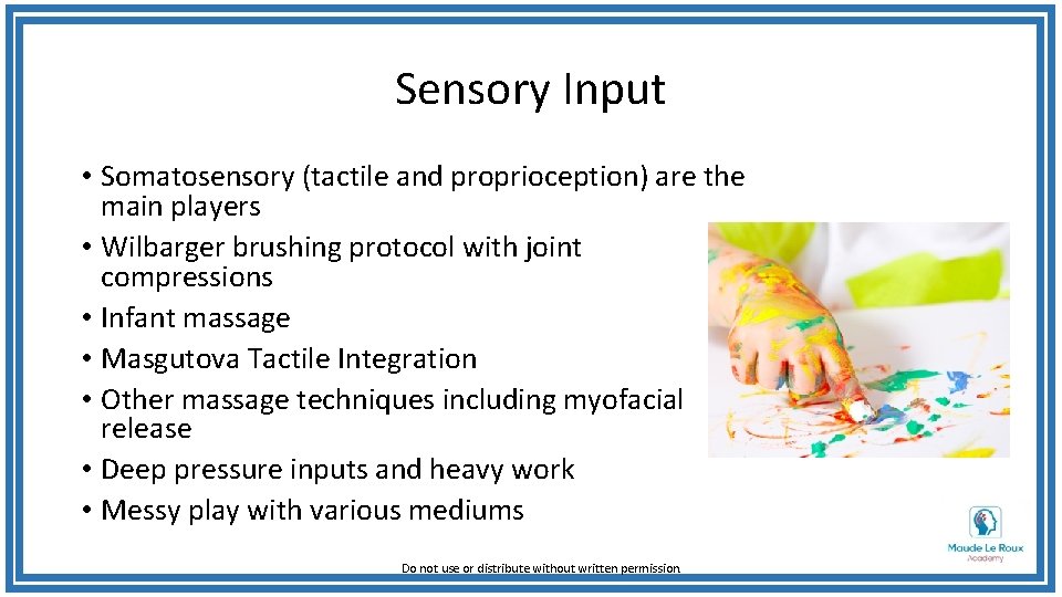 Sensory Input • Somatosensory (tactile and proprioception) are the main players • Wilbarger brushing