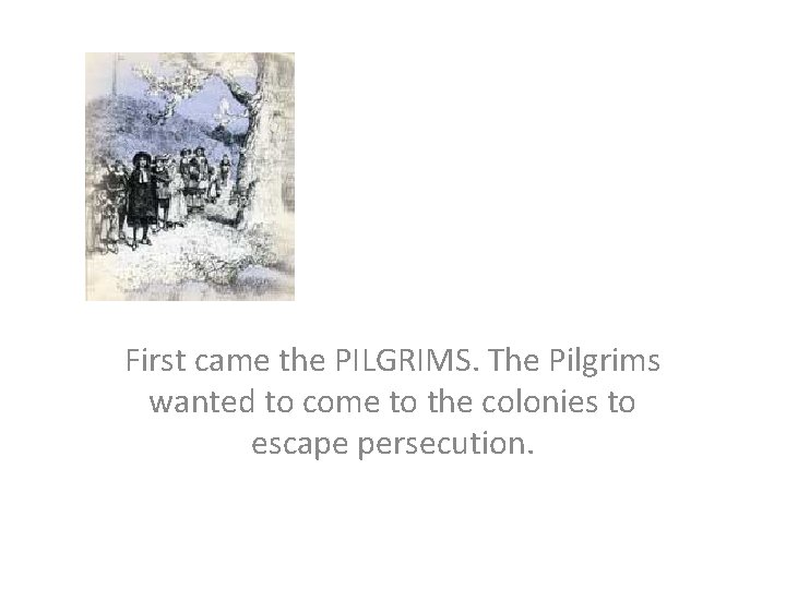 First came the PILGRIMS. The Pilgrims wanted to come to the colonies to escape