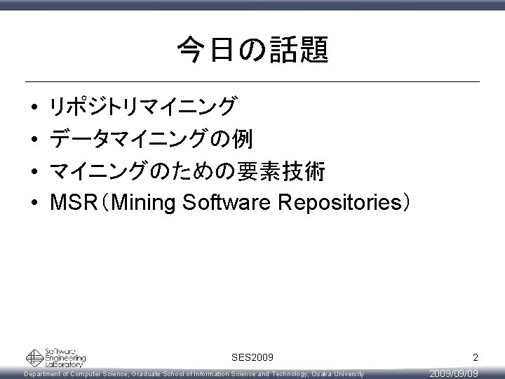 今日の話題 • • リポジトリマイニング データマイニングの例 マイニングのための要素技術 MSR（Mining Software Repositories） SES 2009 Department of Computer