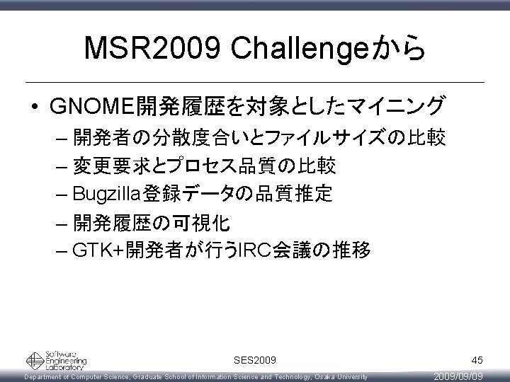 MSR 2009 Challengeから • GNOME開発履歴を対象としたマイニング – 開発者の分散度合いとファイルサイズの比較 – 変更要求とプロセス品質の比較 – Bugzilla登録データの品質推定 – 開発履歴の可視化 –