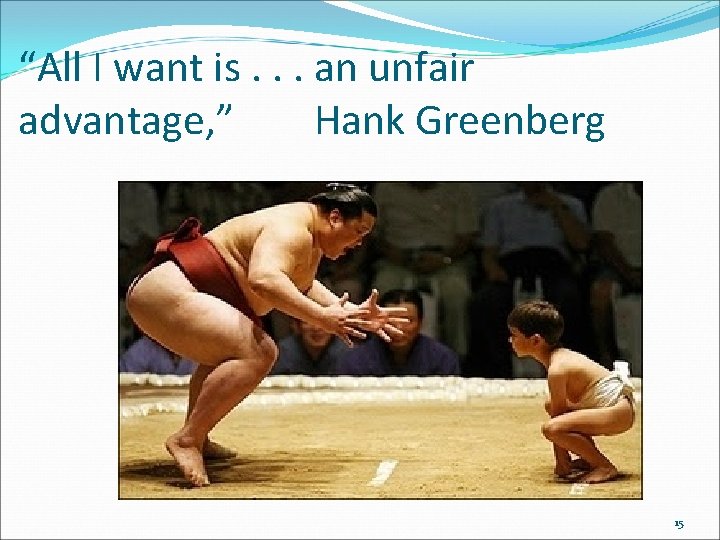 “All I want is. . . an unfair advantage, ” Hank Greenberg 15 