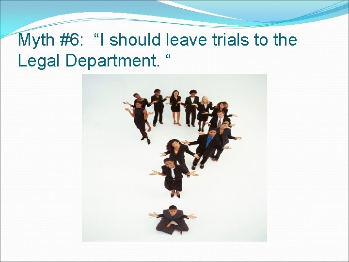 Myth #6: “I should leave trials to the Legal Department. “ 