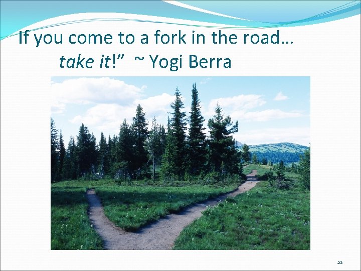 If you come to a fork in the road… take it!” ~ Yogi Berra