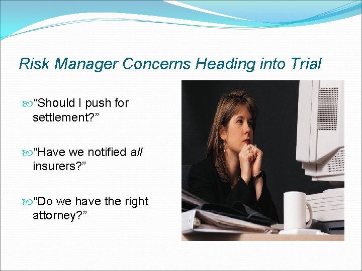 Risk Manager Concerns Heading into Trial “Should I push for settlement? ” “Have we