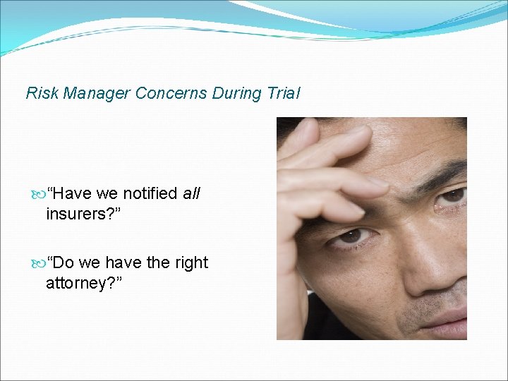 Risk Manager Concerns During Trial “Have we notified all insurers? ” “Do we have