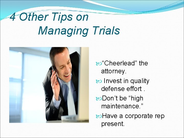 4 Other Tips on Managing Trials “Cheerlead” the attorney. Invest in quality defense effort.