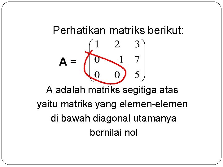 Perhatikan matriks berikut: A= A adalah matriks segitiga atas yaitu matriks yang elemen-elemen di