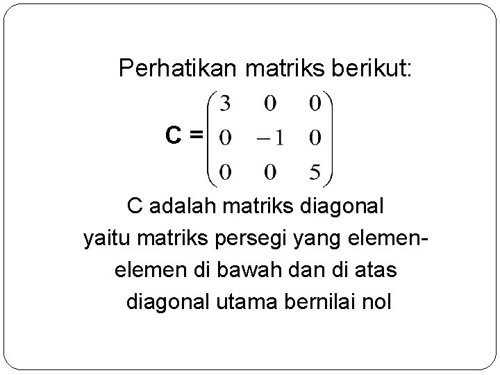 Perhatikan matriks berikut: C= C adalah matriks diagonal yaitu matriks persegi yang elemen di