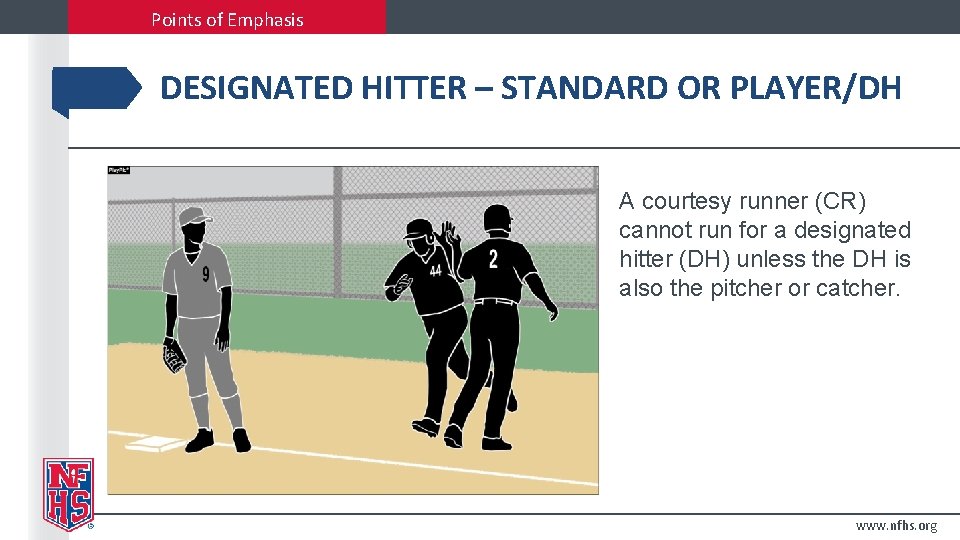 Points of Emphasis DESIGNATED HITTER – STANDARD OR PLAYER/DH A courtesy runner (CR) cannot