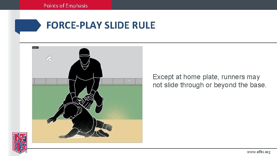 Points of Emphasis FORCE-PLAY SLIDE RULE Except at home plate, runners may not slide