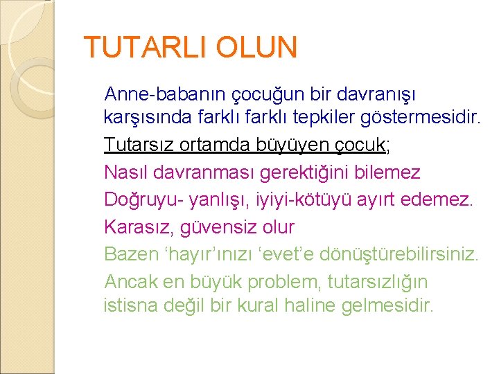 TUTARLI OLUN Anne-babanın çocuğun bir davranışı karşısında farklı tepkiler göstermesidir. Tutarsız ortamda büyüyen çocuk;