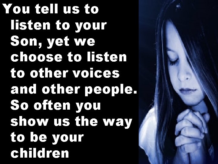 You tell us to listen to your Son, yet we choose to listen to
