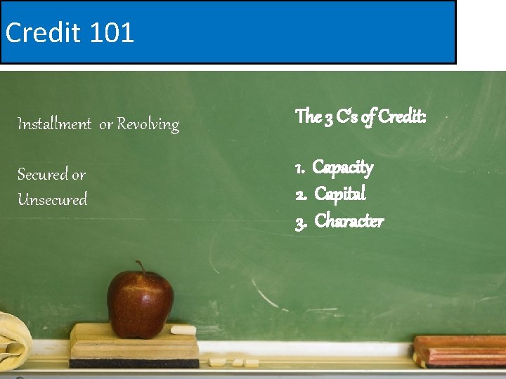 Credit 101 Installment or Revolving The 3 C’s of Credit: Secured or Unsecured 1.
