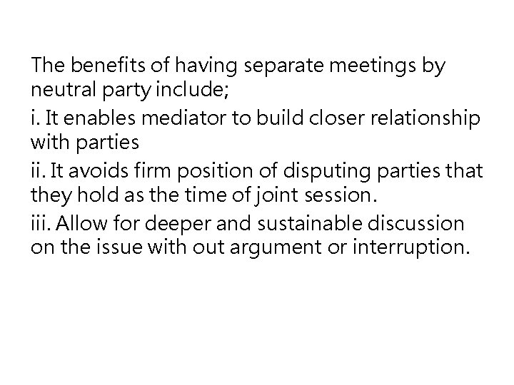 The benefits of having separate meetings by neutral party include; i. It enables mediator