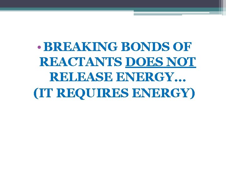  • BREAKING BONDS OF REACTANTS DOES NOT RELEASE ENERGY… (IT REQUIRES ENERGY) 