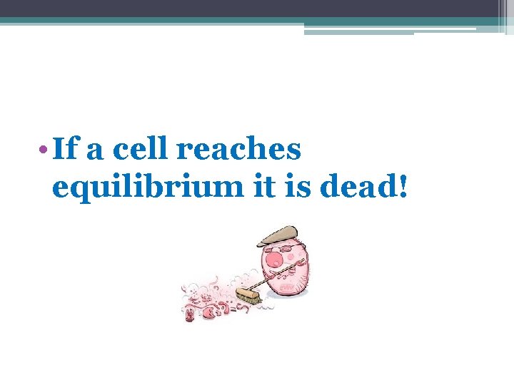  • If a cell reaches equilibrium it is dead! 