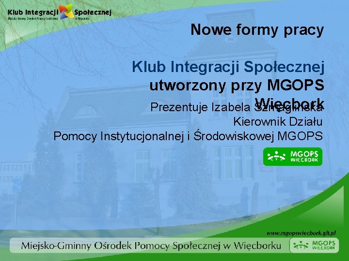 Nowe formy pracy Klub Integracji Społecznej utworzony przy MGOPS Więcbork Prezentuje Izabela Szmaglinska Kierownik