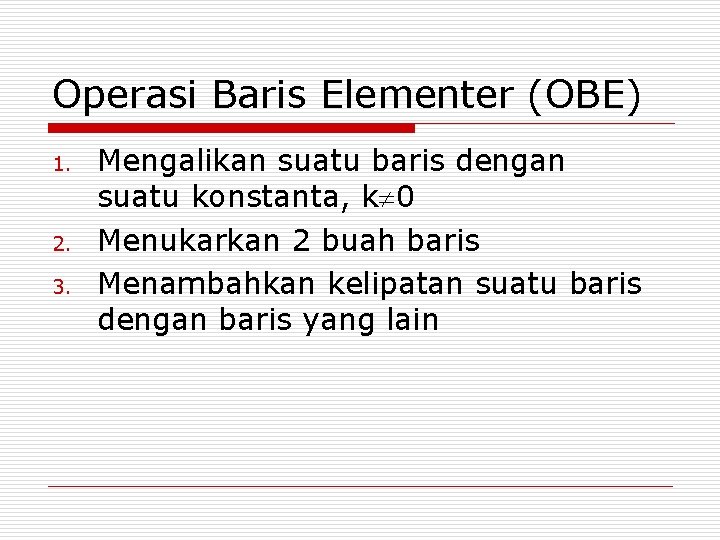 Operasi Baris Elementer (OBE) 1. 2. 3. Mengalikan suatu baris dengan suatu konstanta, k