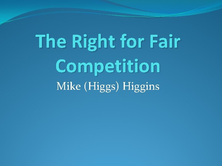 The Right for Fair Competition Mike (Higgs) Higgins 