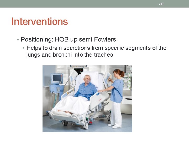 36 Interventions • Positioning: HOB up semi Fowlers • Helps to drain secretions from