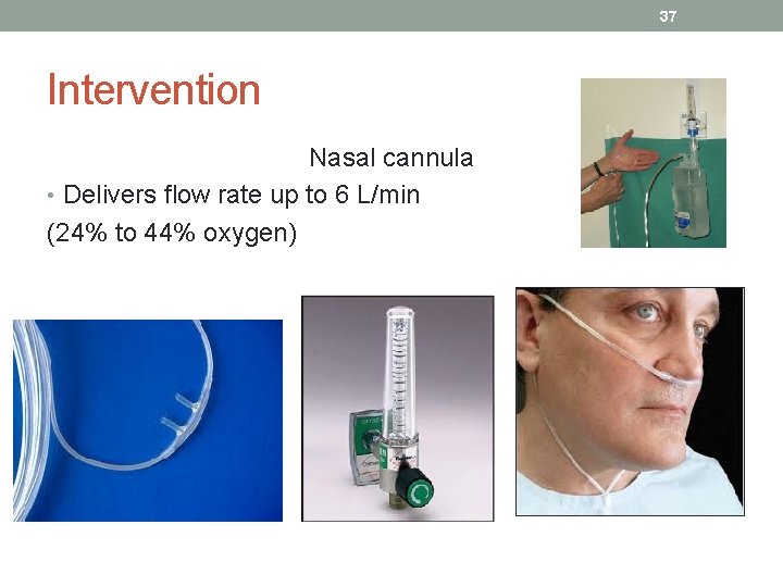 37 Intervention Nasal cannula • Delivers flow rate up to 6 L/min (24% to