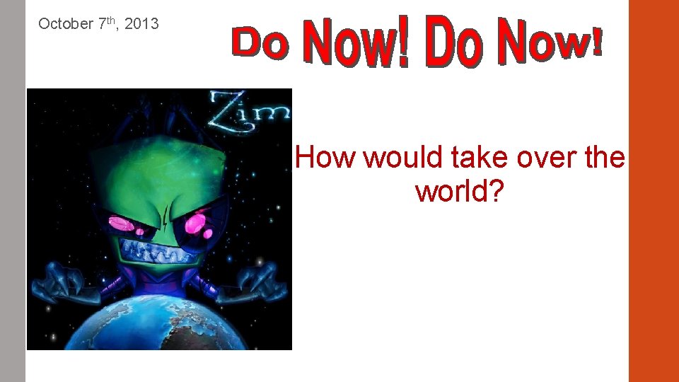 October 7 th, 2013 How would take over the world? 