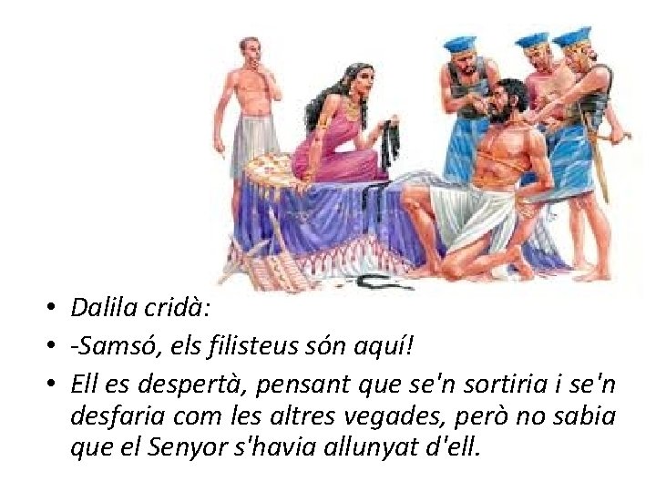  • Dalila cridà: • -Samsó, els filisteus són aquí! • Ell es despertà,