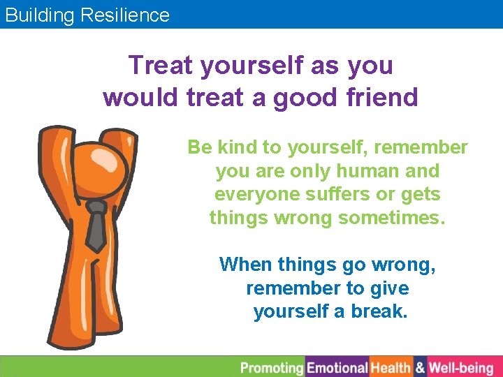 Building Resilience Treat yourself as you would treat a good friend Be kind to