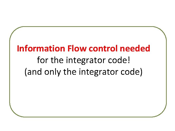 Information Flow control needed for the integrator code! (and only the integrator code) 