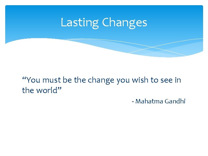 Lasting Changes “You must be the change you wish to see in the world”