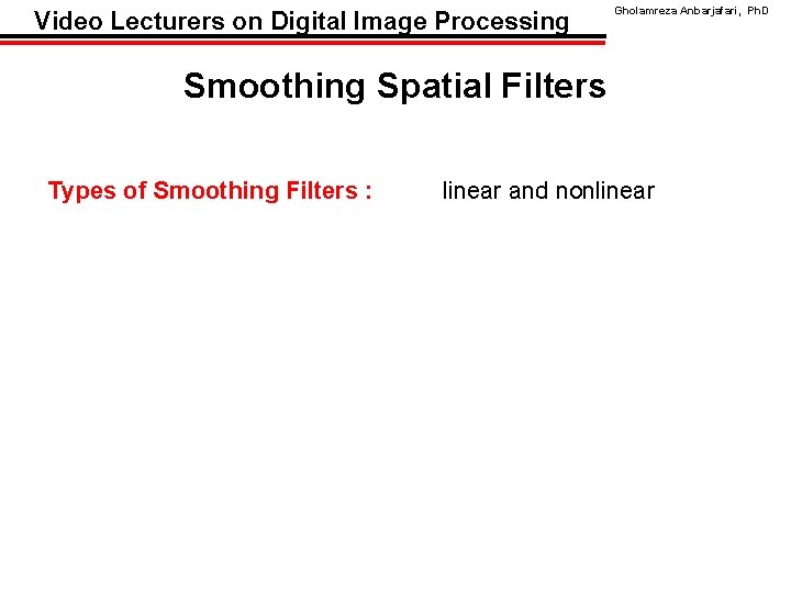 Video Lecturers on Digital Image Processing Gholamreza Anbarjafari, Ph. D Smoothing Spatial Filters Types