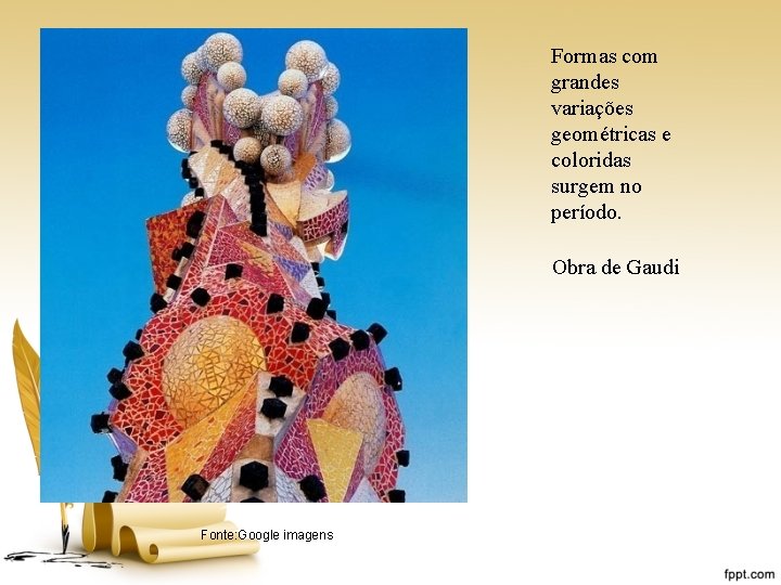 Formas com grandes variações geométricas e coloridas surgem no período. Obra de Gaudi Fonte: