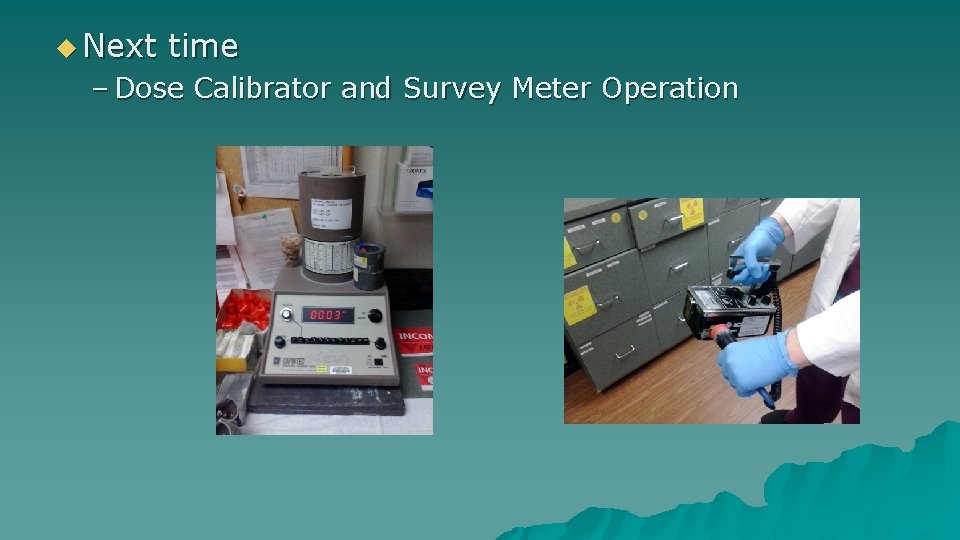 u Next time – Dose Calibrator and Survey Meter Operation 