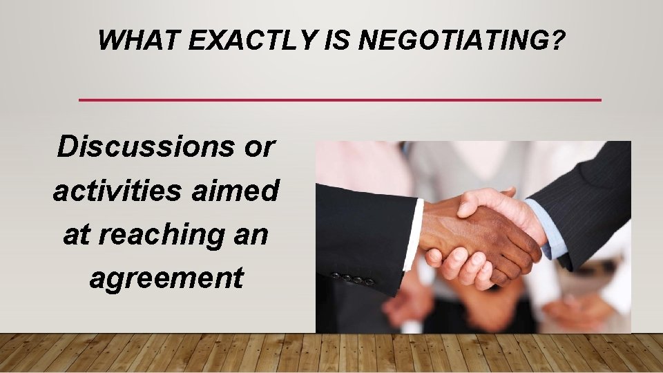 WHAT EXACTLY IS NEGOTIATING? Discussions or activities aimed at reaching an agreement 