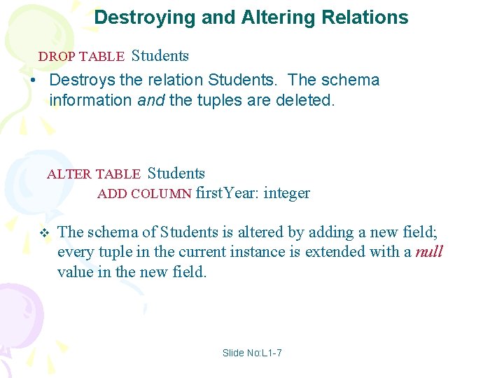 Destroying and Altering Relations Students • Destroys the relation Students. The schema information and