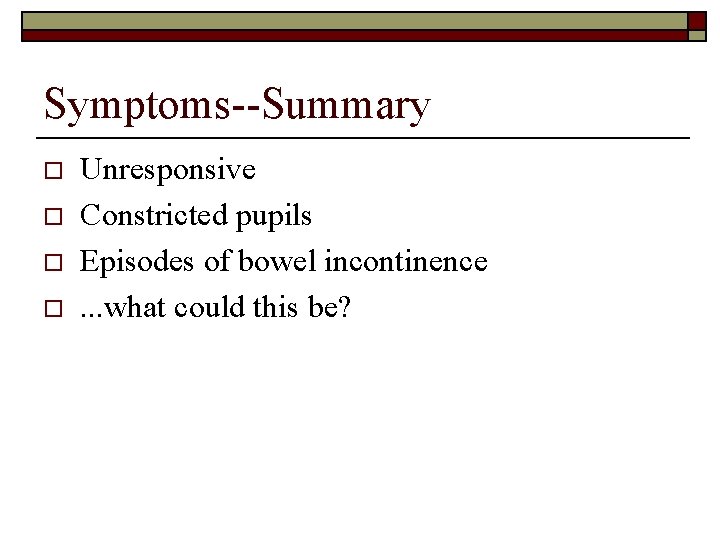 Symptoms--Summary o o Unresponsive Constricted pupils Episodes of bowel incontinence. . . what could