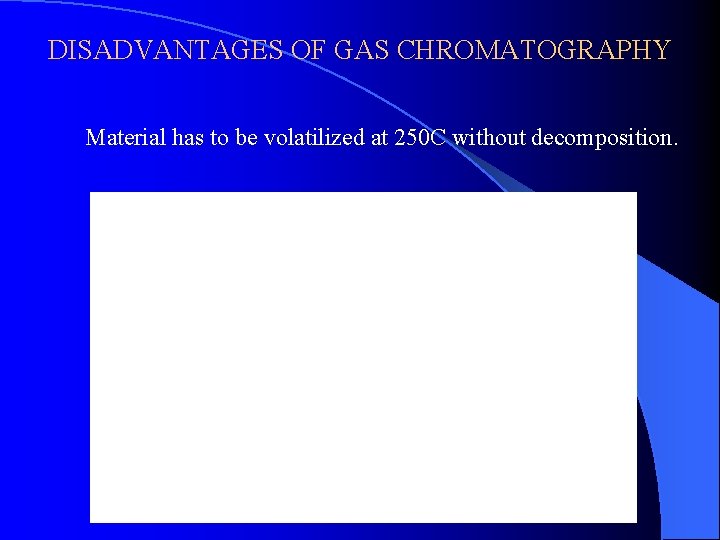 DISADVANTAGES OF GAS CHROMATOGRAPHY Material has to be volatilized at 250 C without decomposition. DISADVANTAGES OF GAS CHROMATOGRAPHY Material has to be volatilized at 250 C without decomposition.