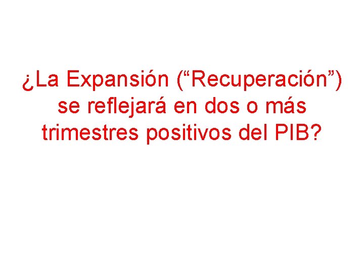 ¿La Expansión (“Recuperación”) se reflejará en dos o más trimestres positivos del PIB? 