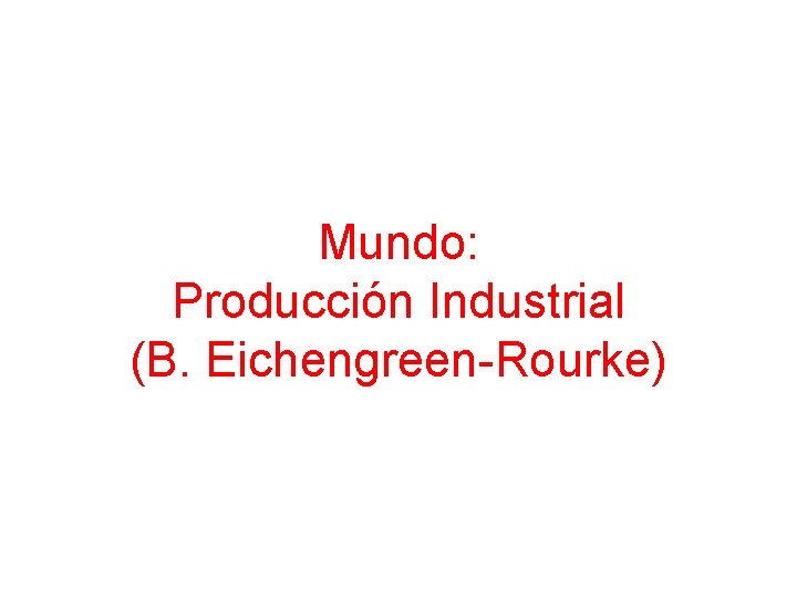 Mundo: Producción Industrial (B. Eichengreen-Rourke) 