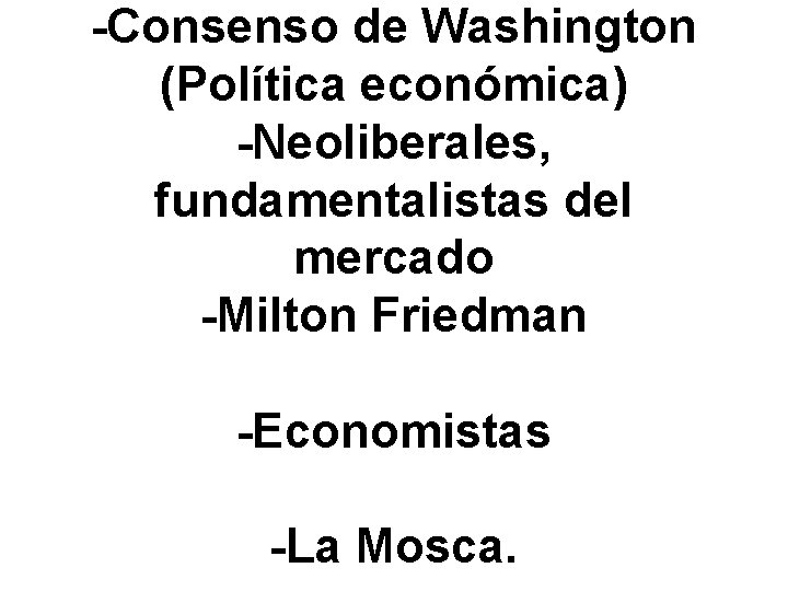 -Consenso de Washington (Política económica) -Neoliberales, fundamentalistas del mercado -Milton Friedman -Economistas -La Mosca.