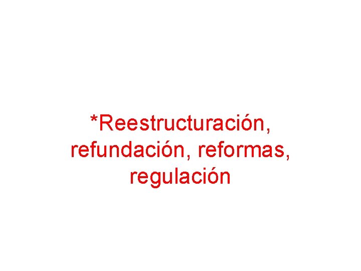 *Reestructuración, refundación, reformas, regulación 