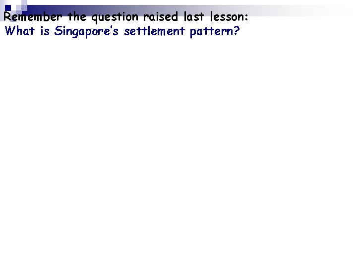 Remember the question raised last lesson: What is Singapore’s settlement pattern? 